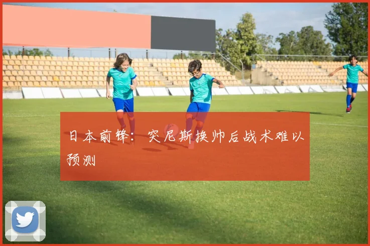 日本前锋：突尼斯换帅后战术难以预测